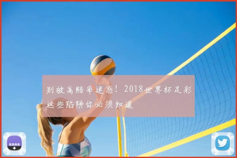 别被高赔率迷惑!2018世界杯足彩这些陷阱你必须知道