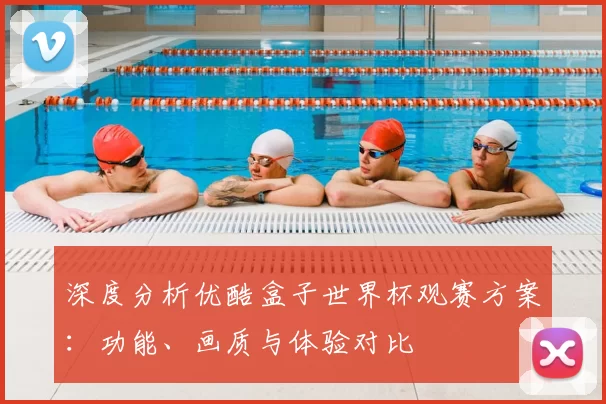 深度分析优酷盒子世界杯观赛方案:功能、画质与体验对比