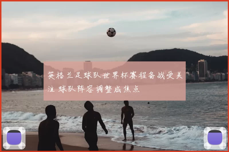英格兰足球队世界杯赛程备战受关注 球队阵容调整成焦点