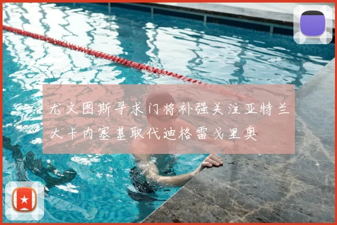 尤文图斯寻求门将补强关注亚特兰大卡内塞基取代迪格雷戈里奥