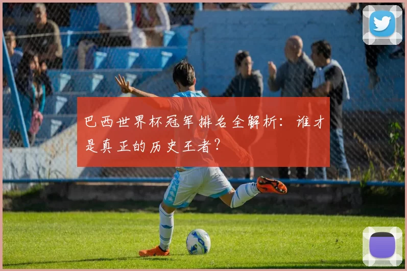 巴西世界杯冠军排名全解析：谁才是真正的历史王者？