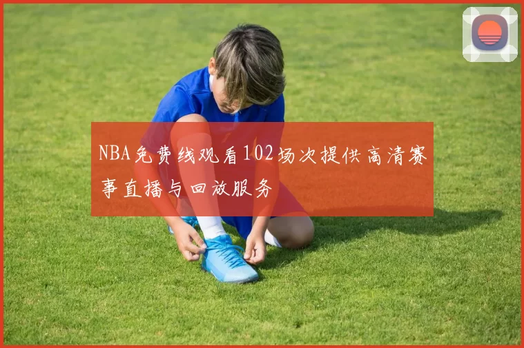 NBA免费线观看102场次提供高清赛事直播与回放服务