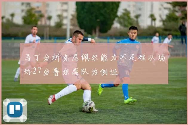 马丁分析克尼佩尔能力不足难以场均27分普尔离队为例证