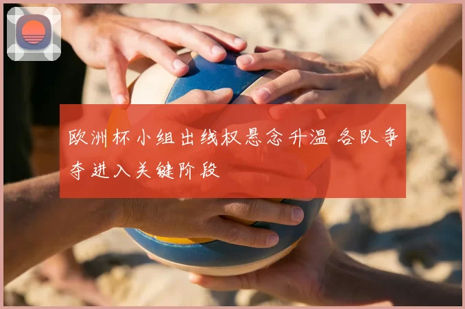 欧洲杯小组出线权悬念升温 各队争夺进入关键阶段