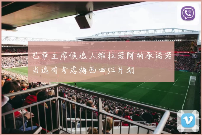 巴萨主席候选人维拉若阿纳承诺若当选将考虑梅西回归计划