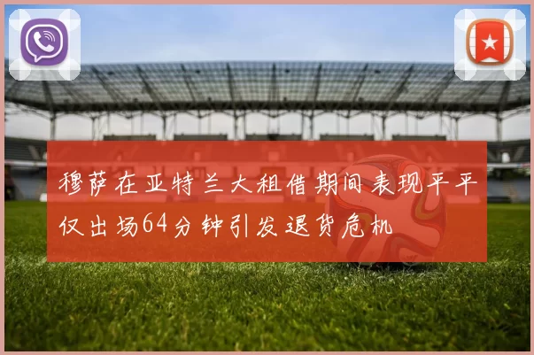 穆萨在亚特兰大租借期间表现平平仅出场64分钟引发退货危机