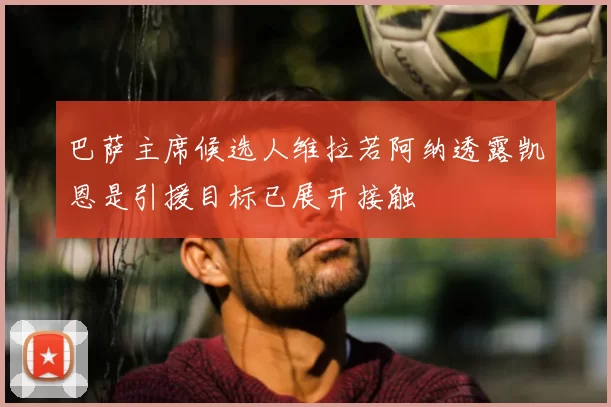 巴萨主席候选人维拉若阿纳透露凯恩是引援目标已展开接触
