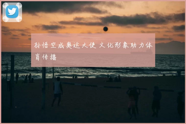 孙悟空成奥运大使 文化形象助力体育传播