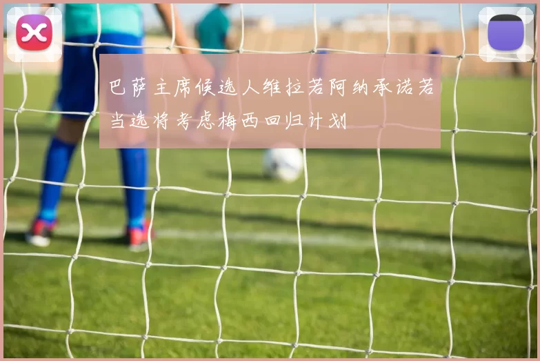 巴萨主席候选人维拉若阿纳承诺若当选将考虑梅西回归计划