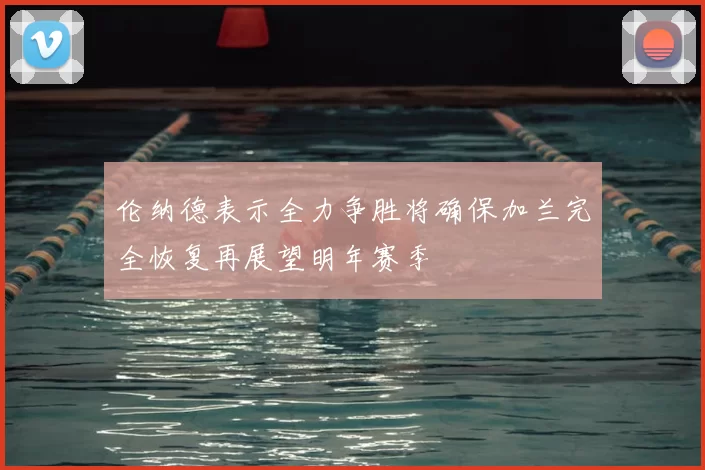 伦纳德表示全力争胜将确保加兰完全恢复再展望明年赛季