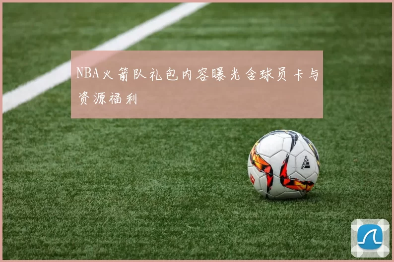 NBA火箭队礼包内容曝光含球员卡与资源福利