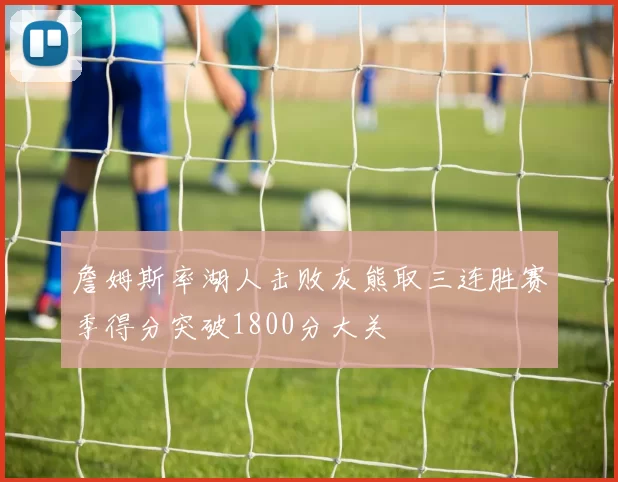 詹姆斯率湖人击败灰熊取三连胜赛季得分突破1800分大关