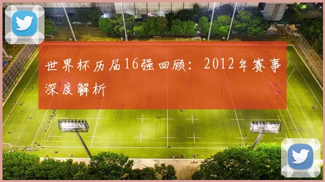 世界杯历届16强回顾:2012年赛事深度解析