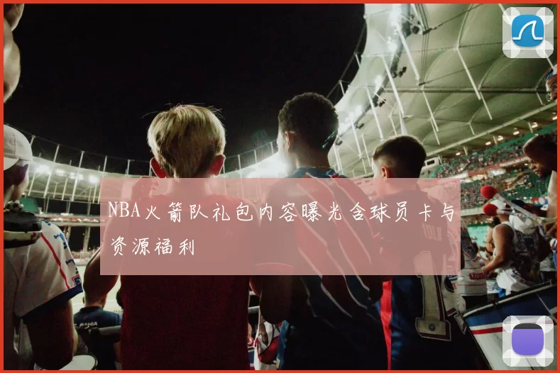 NBA火箭队礼包内容曝光含球员卡与资源福利