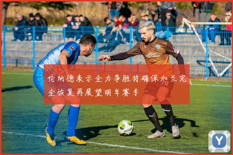 伦纳德表示全力争胜将确保加兰完全恢复再展望明年赛季