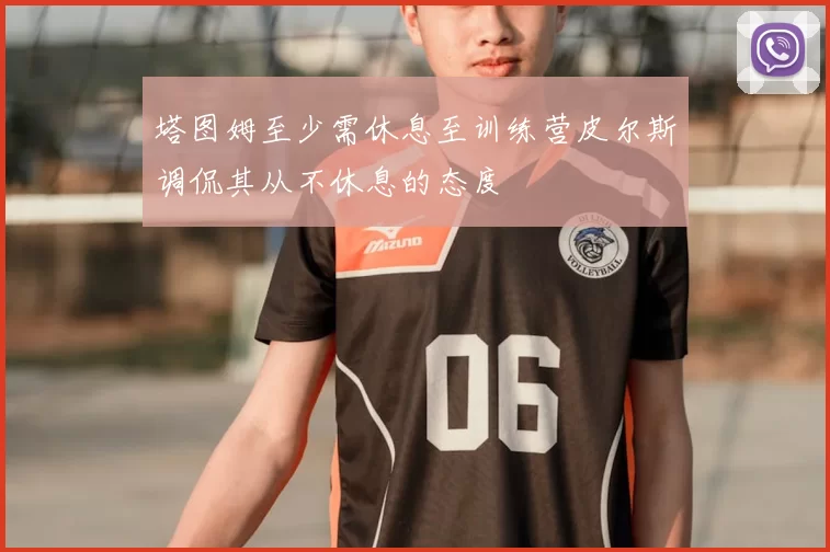 塔图姆至少需休息至训练营皮尔斯调侃其从不休息的态度