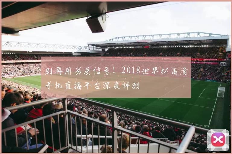 别再用劣质信号！2018世界杯高清手机直播平台深度评测