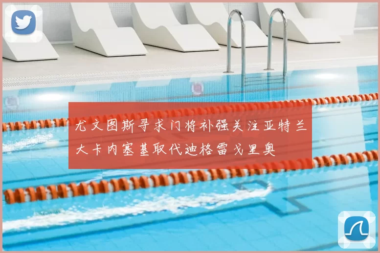 尤文图斯寻求门将补强关注亚特兰大卡内塞基取代迪格雷戈里奥