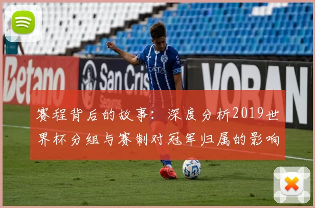 赛程背后的故事:深度分析2019世界杯分组与赛制对冠军归属的影响