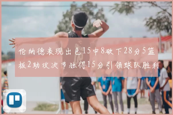 伦纳德表现出色15中8砍下28分5篮板2助攻次节独得15分引领球队胜利