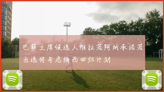 巴萨主席候选人维拉若阿纳承诺若当选将考虑梅西回归计划