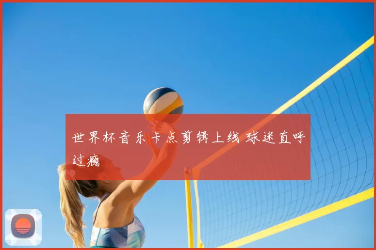 世界杯音乐卡点剪辑上线 球迷直呼过瘾