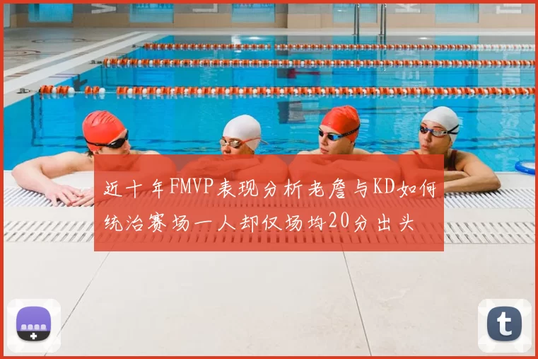 近十年FMVP表现分析老詹与KD如何统治赛场一人却仅场均20分出头