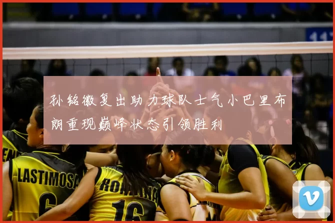 孙铭徽复出助力球队士气小巴里布朗重现巅峰状态引领胜利