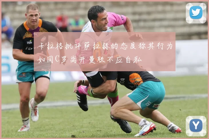 卡拉格批评萨拉赫的态度称其行为如同C罗离开曼联不应自私