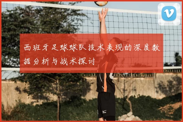 西班牙足球球队技术表现的深度数据分析与战术探讨