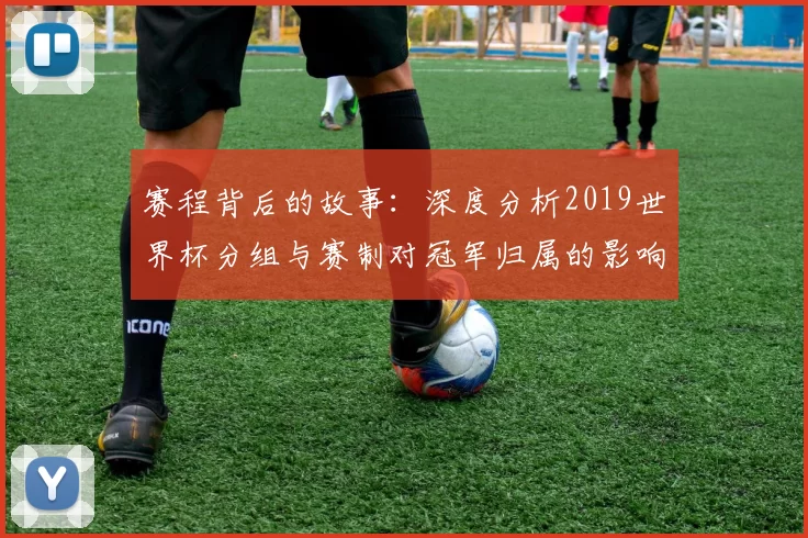 赛程背后的故事:深度分析2019世界杯分组与赛制对冠军归属的影响