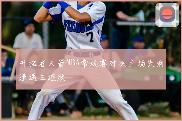 开拓者火箭NBA常规赛对决主场失利遭遇三连败
