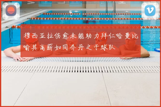 穆西亚拉伤愈未能助力拜仁哈曼比喻其高薪如同乔丹之于球队
