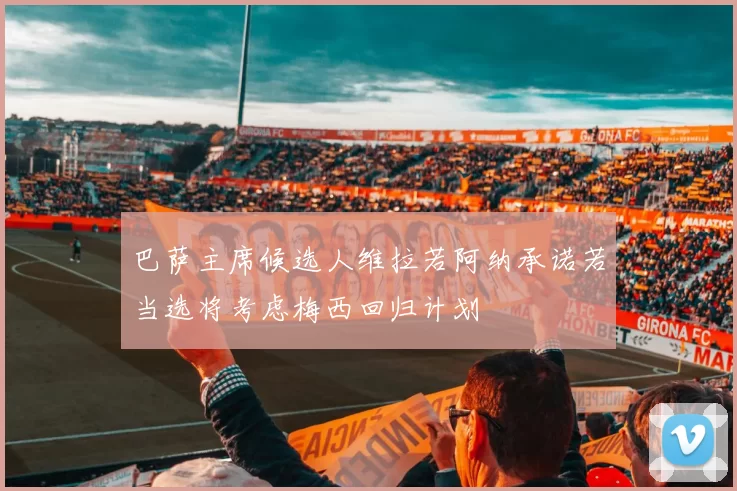 巴萨主席候选人维拉若阿纳承诺若当选将考虑梅西回归计划