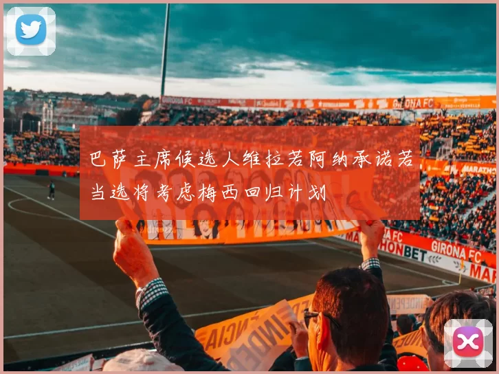 巴萨主席候选人维拉若阿纳承诺若当选将考虑梅西回归计划