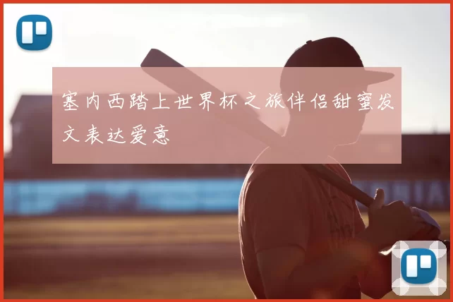 塞内西踏上世界杯之旅伴侣甜蜜发文表达爱意
