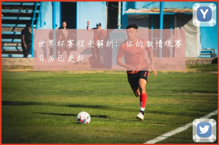 世界杯赛程全解析:你的激情观赛日历已更新