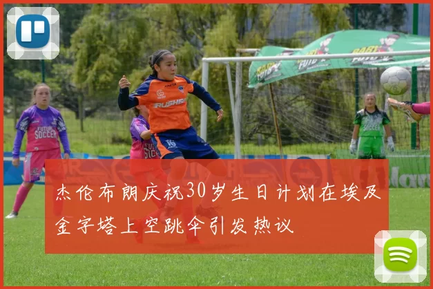 杰伦布朗庆祝30岁生日计划在埃及金字塔上空跳伞引发热议