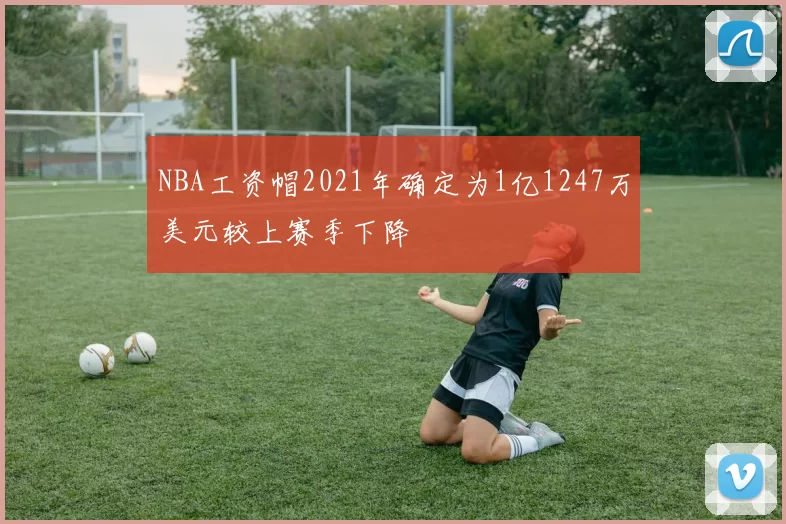 NBA工资帽2021年确定为1亿1247万美元较上赛季下降