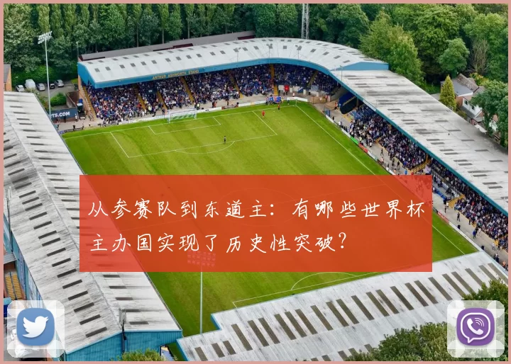 从参赛队到东道主:有哪些世界杯主办国实现了历史性突破?