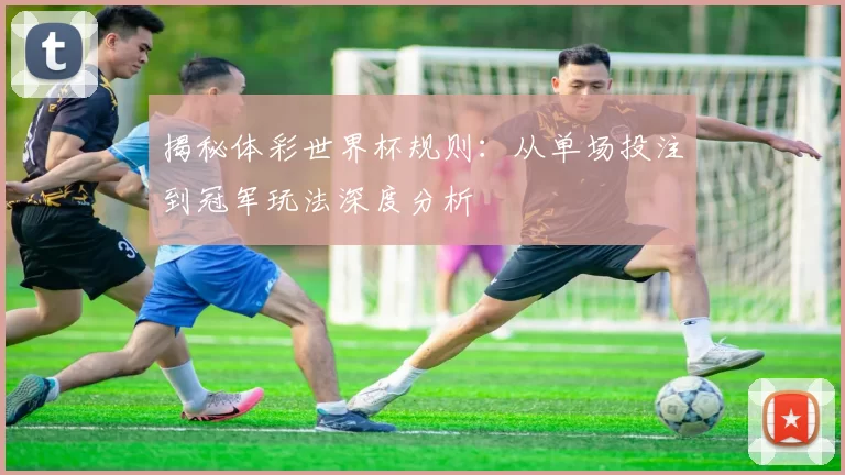 揭秘体彩世界杯规则:从单场投注到冠军玩法深度分析