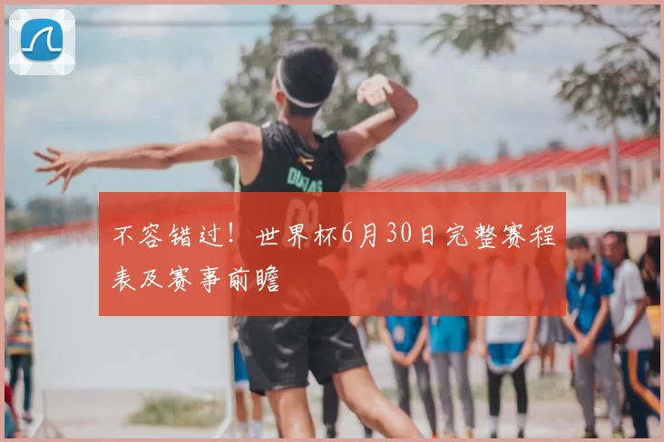 不容错过!世界杯6月30日完整赛程表及赛事前瞻