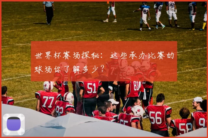 世界杯赛场探秘：这些承办比赛的球场你了解多少？