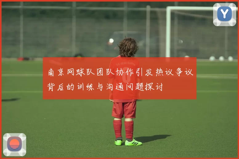 南京网球队团队协作引发热议争议背后的训练与沟通问题探讨