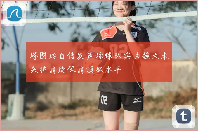 塔图姆自信发声称球队实力强大未来将持续保持顶级水平