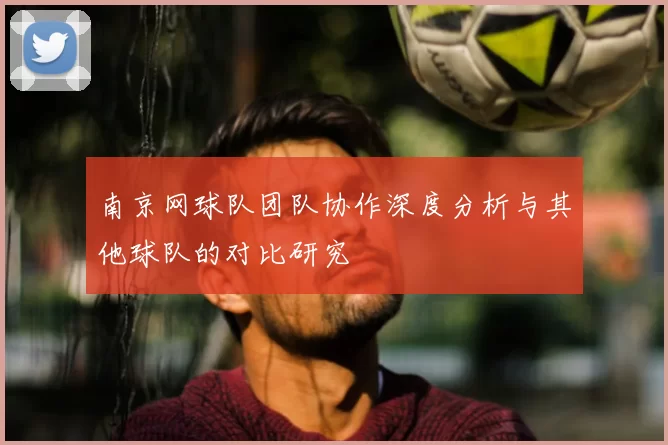 南京网球队团队协作深度分析与其他球队的对比研究