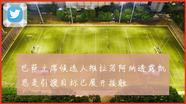 巴萨主席候选人维拉若阿纳透露凯恩是引援目标已展开接触