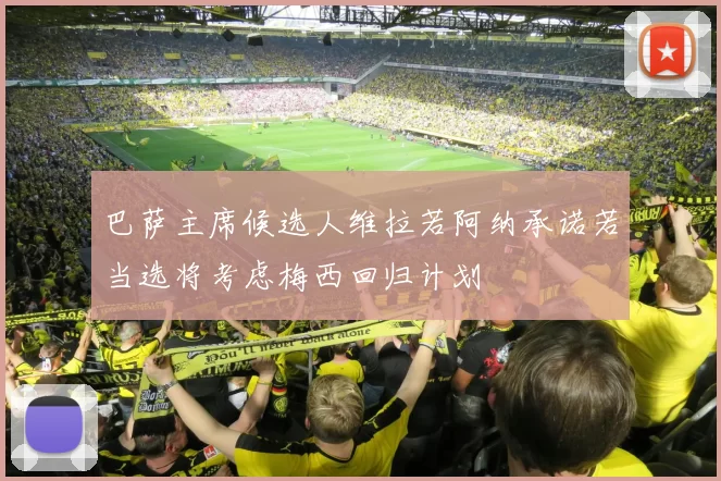 巴萨主席候选人维拉若阿纳承诺若当选将考虑梅西回归计划