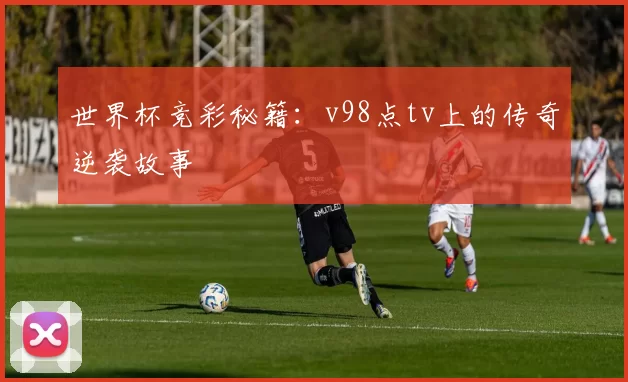 世界杯竞彩秘籍:v98点tv上的传奇逆袭故事