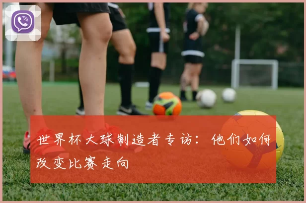 世界杯大球制造者专访:他们如何改变比赛走向